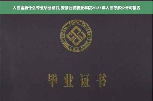 入警需要什么专业毕业证书,安徽公安职业学院2023年入警率多少分可报名