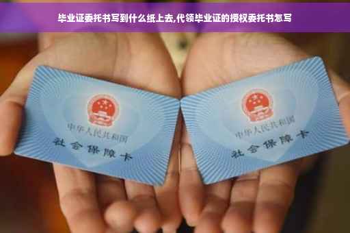 毕业证委托书写到什么纸上去,代领毕业证的授权委托书怎写