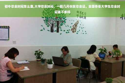 初中毕业时间怎么查,大学毕业时间，一般几月份发毕业证。全国各省大学生毕业时间差不多吗