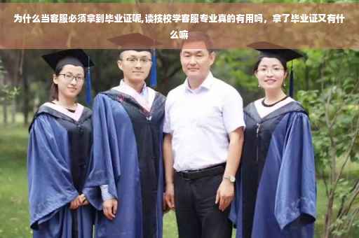 为什么当客服必须拿到毕业证呢,读技校学客服专业真的有用吗，拿了毕业证又有什么嘛