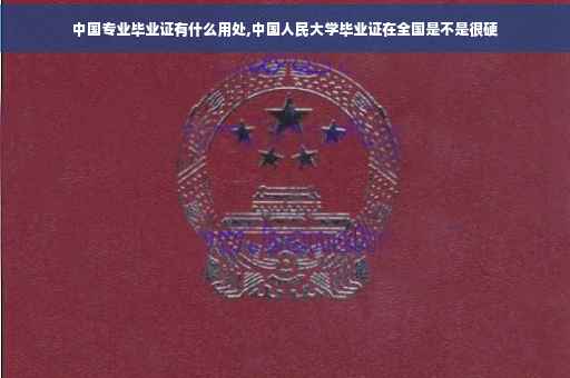 中国专业毕业证有什么用处,中国人民大学毕业证在全国是不是很硬