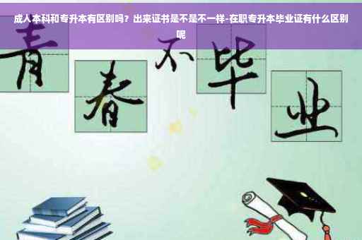 成人本科和专升本有区别吗？出来证书是不是不一样-在职专升本毕业证有什么区别呢