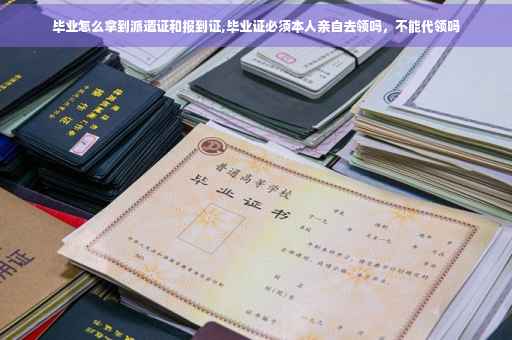 毕业怎么拿到派遣证和报到证,毕业证必须本人亲自去领吗，不能代领吗