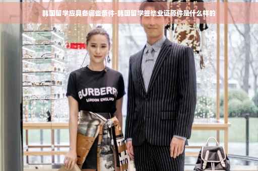 韩国留学应具备哪些条件-韩国留学签毕业证原件是什么样的