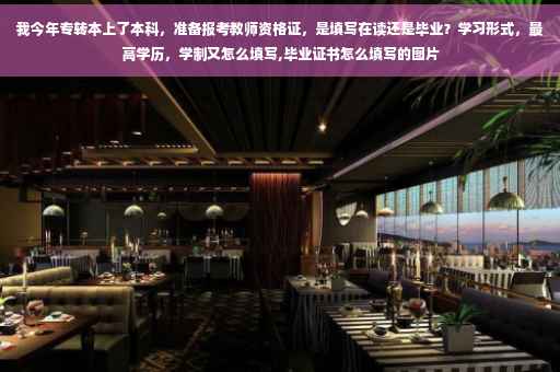 我今年专转本上了本科，准备报考教师资格证，是填写在读还是毕业？学习形式，最高学历，学制又怎么填写,毕业证书怎么填写的图片