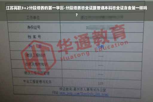 江苏高职3+2分段培养的第一学历-分段培养毕业证跟普通本科毕业证含金量一样吗?