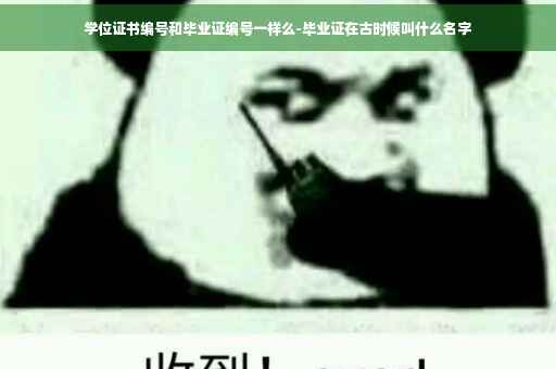 学位证书编号和毕业证编号一样么-毕业证在古时候叫什么名字