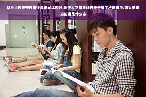 毕业证校长签名用什么笔写比较好,现在大学毕业证校长是签字还是盖章,如果是盖章的话是什么章