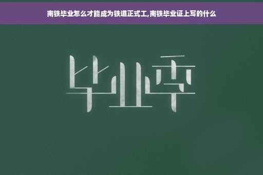 南铁毕业怎么才能成为铁道正式工,南铁毕业证上写的什么