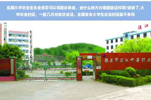 应届大学毕业生失业是否可以领取补助金，去什么地方办理那些证件呢?谢谢了,大学毕业时间，一般几月份发毕业证。全国各省大学生毕业时间差不多吗