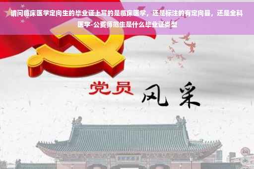 请问临床医学定向生的毕业证上写的是临床医学，还是标注的有定向县，还是全科医学-公费师范生是什么毕业证类型