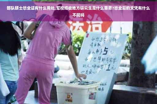 部队硕士毕业证有什么用处,军校招收地方研究生是什么意思?毕业后的文凭有什么不同吗