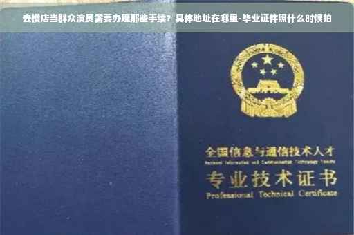 去横店当群众演员需要办理那些手续？具体地址在哪里-毕业证件照什么时候拍
