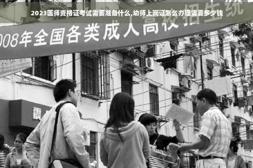 2023医师资格证考试需要准备什么,幼师上岗证怎么办理需要多少钱