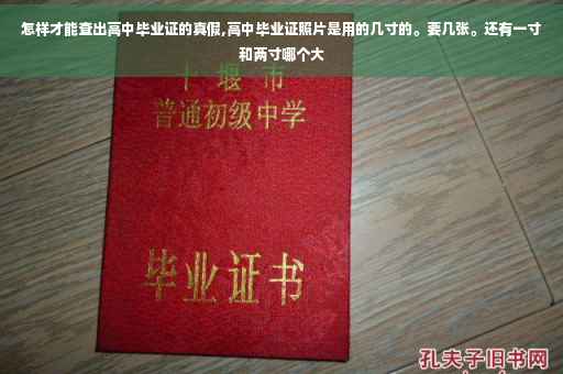 怎样才能查出高中毕业证的真假,高中毕业证照片是用的几寸的。要几张。还有一寸和两寸哪个大