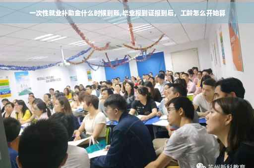 一次性就业补助金什么时候到账,毕业报到证报到后，工龄怎么开始算