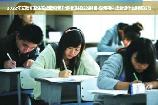 2022年安徽省卫生高级职称晋升资格证书发放时间-滁州初中毕业证什么时候发放