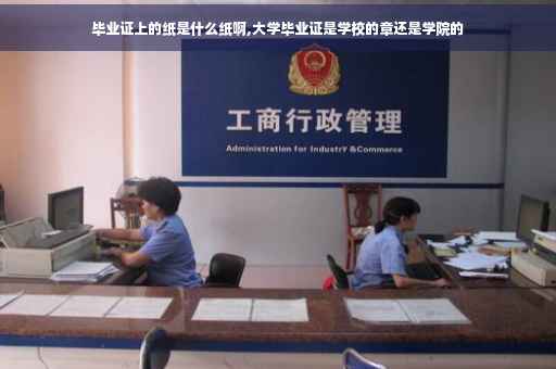 毕业证上的纸是什么纸啊,大学毕业证是学校的章还是学院的