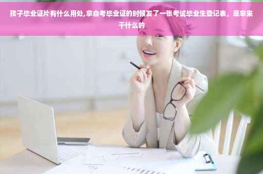 孩子毕业证片有什么用处,拿自考毕业证的时候发了一张考试毕业生登记表，是拿来干什么的