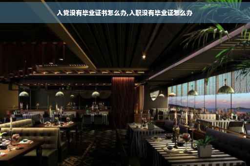 入党没有毕业证书怎么办,入职没有毕业证怎么办