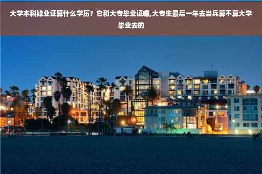 大学本科肄业证算什么学历？它和大专毕业证哪,大专生最后一年去当兵算不算大学毕业去的
