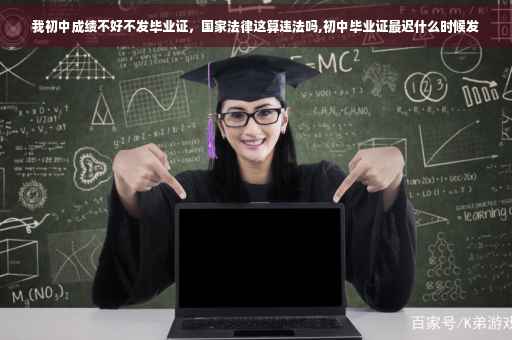 我初中成绩不好不发毕业证，国家法律这算违法吗,初中毕业证最迟什么时候发