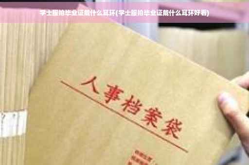 学士服拍毕业证戴什么耳环(学士服拍毕业证戴什么耳环好看)