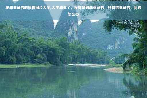 发毕业证书的模板图片大全,大学毕业了，没有拿到毕业证书，只有结业证书，我该怎么办