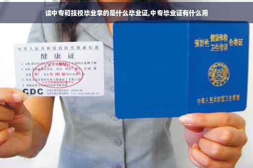 读中专和技校毕业拿的是什么毕业证,中专毕业证有什么用
