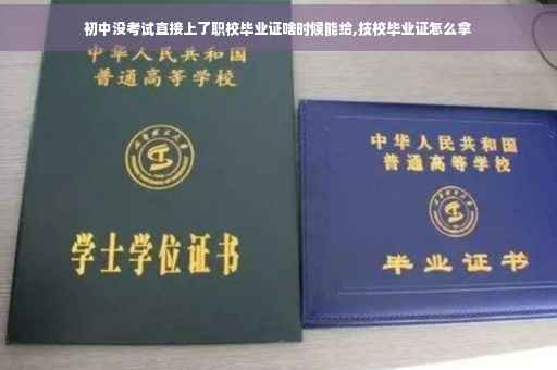 初中没考试直接上了职校毕业证啥时候能给,技校毕业证怎么拿