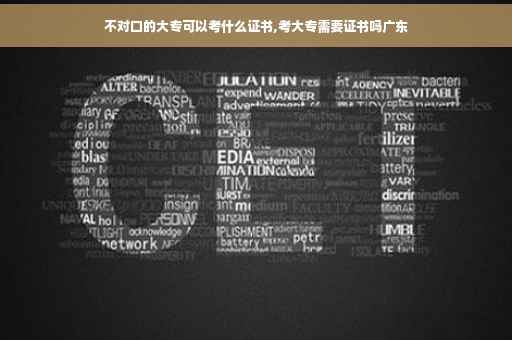 不对口的大专可以考什么证书,考大专需要证书吗广东