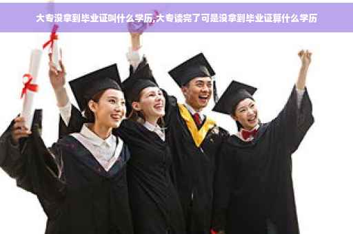 大专没拿到毕业证叫什么学历,大专读完了可是没拿到毕业证算什么学历