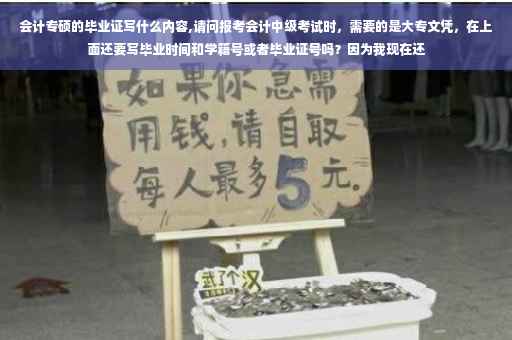 会计专硕的毕业证写什么内容,请问报考会计中级考试时，需要的是大专文凭，在上面还要写毕业时间和学籍号或者毕业证号吗？因为我现在还