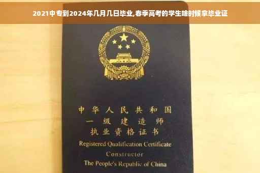 2021中专到2024年几月几日毕业,春季高考的学生啥时候拿毕业证