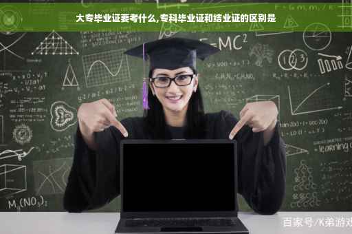大专毕业证要考什么,专科毕业证和结业证的区别是