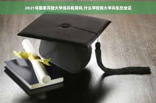 2021年国家开放大学当兵有用吗,什么学校有大学兵生毕业证