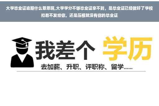 大学毕业证逾期什么意思啊,大学学分不够毕业证拿不到，是毕业证已经做好了学校扣着不发给你，还是压根就没有你的毕业证