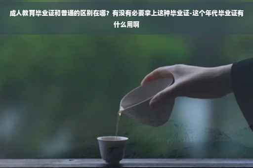 成人教育毕业证和普通的区别在哪？有没有必要拿上这种毕业证-这个年代毕业证有什么用啊