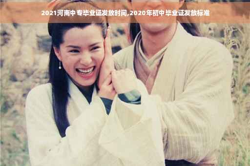 2021河南中专毕业证发放时间,2020年初中毕业证发放标准