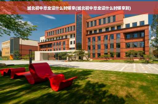 城北初中毕业证什么时候拿(城北初中毕业证什么时候拿到)