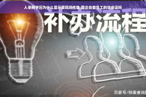 人事网学历为什么显示要现场核查,国企会查员工的毕业证吗