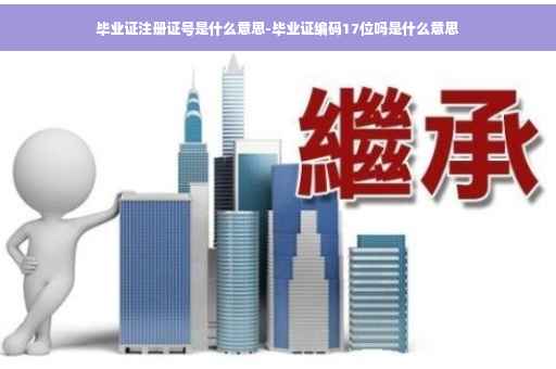 毕业证注册证号是什么意思-毕业证编码17位吗是什么意思