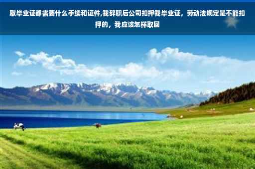 取毕业证都需要什么手续和证件,我辞职后公司扣押我毕业证，劳动法规定是不能扣押的，我应该怎样取回
