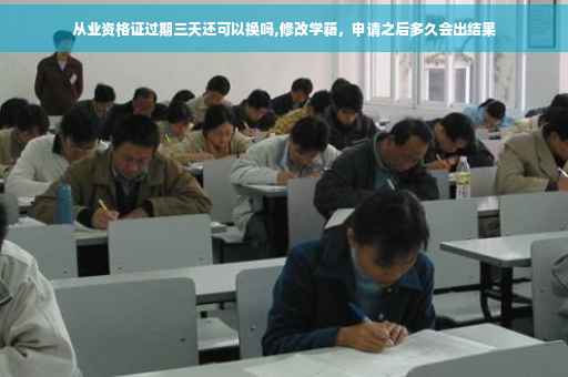 从业资格证过期三天还可以换吗,修改学籍，申请之后多久会出结果