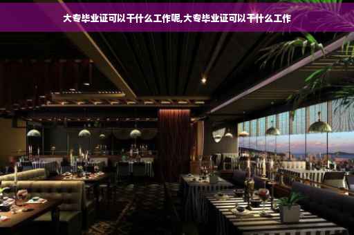 大专毕业证可以干什么工作呢,大专毕业证可以干什么工作
