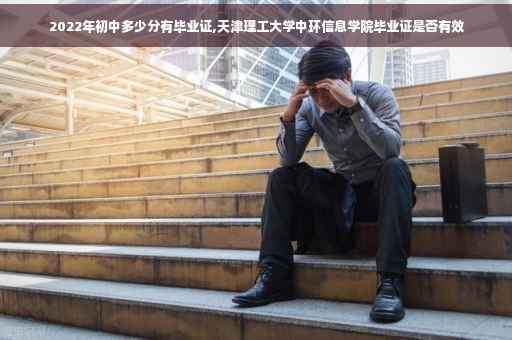 2022年初中多少分有毕业证,天津理工大学中环信息学院毕业证是否有效