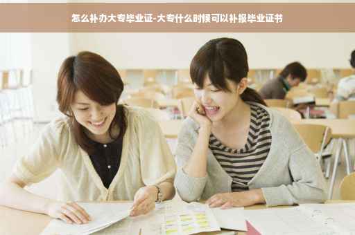 怎么补办大专毕业证-大专什么时候可以补报毕业证书