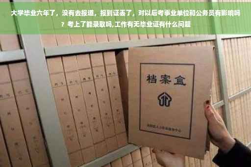 大学毕业六年了,没有去报道,报到证丢了,对以后考事业单位和公务员有影响吗?考上了能录取吗,工作有无毕业证有什么问题 大学毕业六年了,没有去报道,报到证丢了,对以后考事业单位和公务员有影响吗?考上了能录取吗,工作有无毕业证有什么问题