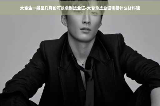 大专生一般是几月份可以拿到毕业证-大专拿毕业证需要什么材料呢