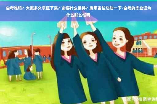 自考难吗？大概多久拿证下来？需要什么条件？麻烦各位协助一下-自考的毕业证为什么那么慢呢